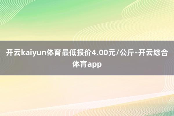 开云kaiyun体育最低报价4.00元/公斤-开云综合体育app