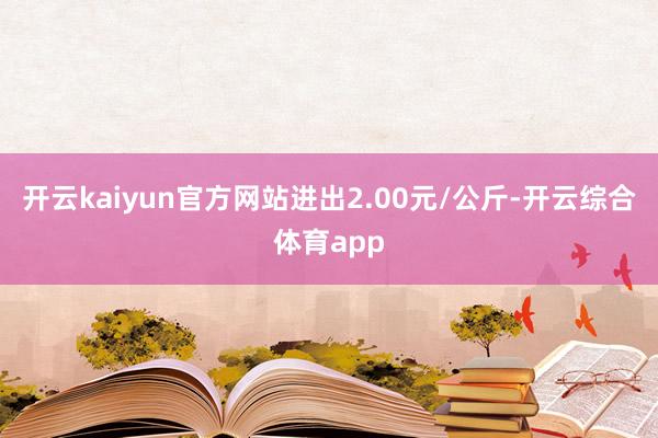 开云kaiyun官方网站进出2.00元/公斤-开云综合体育app