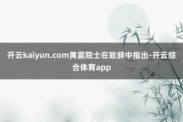 开云kaiyun.com黄震院士在致辞中指出-开云综合体育app