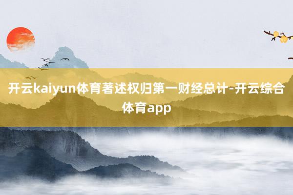 开云kaiyun体育著述权归第一财经总计-开云综合体育app