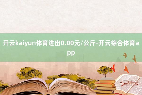 开云kaiyun体育进出0.00元/公斤-开云综合体育app