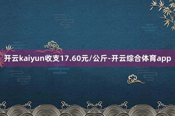 开云kaiyun收支17.60元/公斤-开云综合体育app