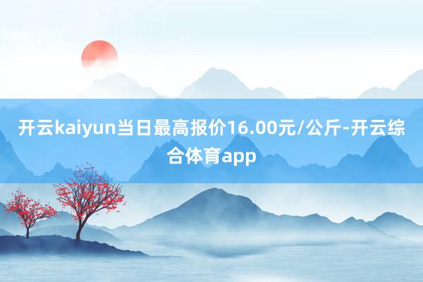 开云kaiyun当日最高报价16.00元/公斤-开云综合体育app