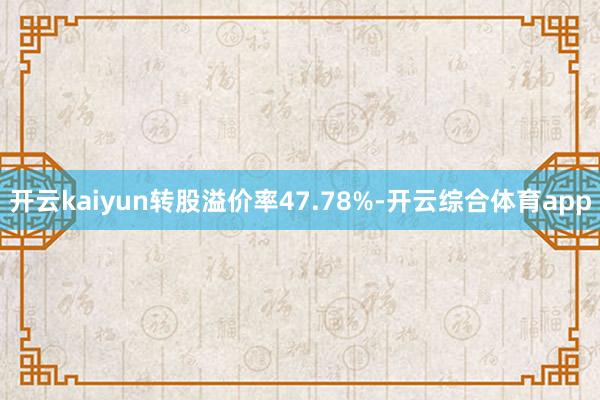 开云kaiyun转股溢价率47.78%-开云综合体育app