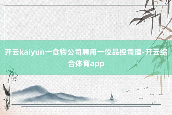 开云kaiyun一食物公司聘用一位品控司理-开云综合体育app