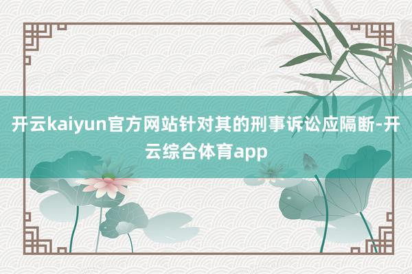 开云kaiyun官方网站针对其的刑事诉讼应隔断-开云综合体育app