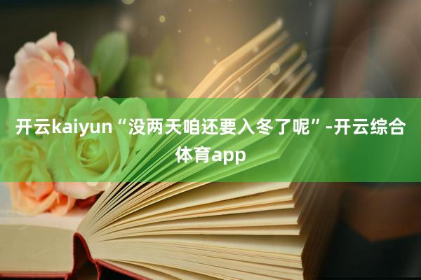 开云kaiyun“没两天咱还要入冬了呢”-开云综合体育app