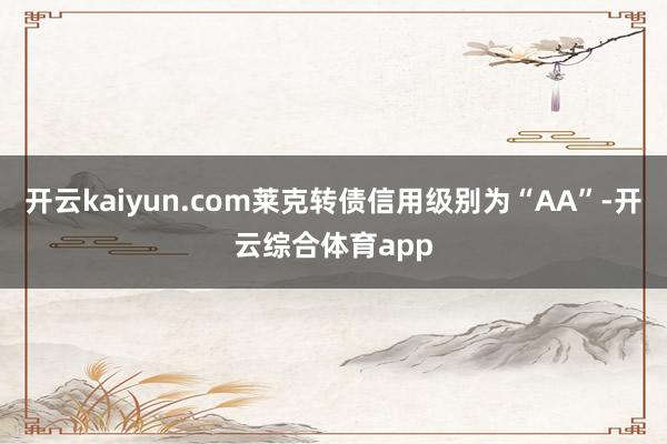 开云kaiyun.com莱克转债信用级别为“AA”-开云综合体育app