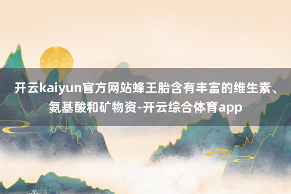 开云kaiyun官方网站蜂王胎含有丰富的维生素、氨基酸和矿物资-开云综合体育app