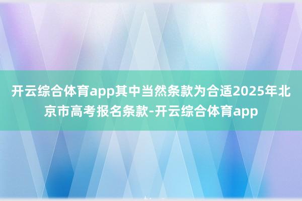 开云综合体育app其中当然条款为合适2025年北京市高考报名条款-开云综合体育app