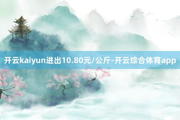 开云kaiyun进出10.80元/公斤-开云综合体育app