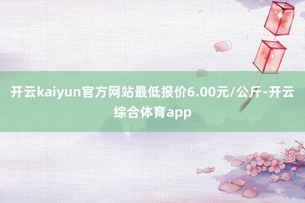 开云kaiyun官方网站最低报价6.00元/公斤-开云综合体育app