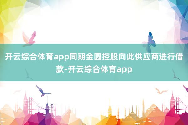 开云综合体育app同期金圆控股向此供应商进行借款-开云综合体育app