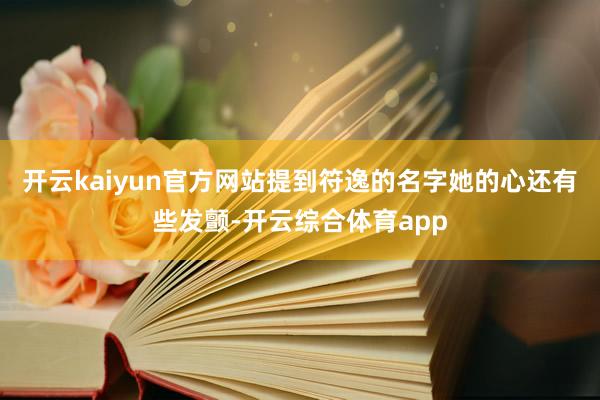 开云kaiyun官方网站提到符逸的名字她的心还有些发颤-开云综合体育app