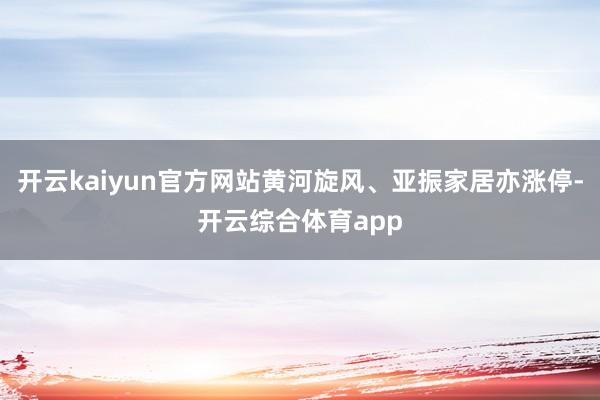 开云kaiyun官方网站黄河旋风、亚振家居亦涨停-开云综合体育app