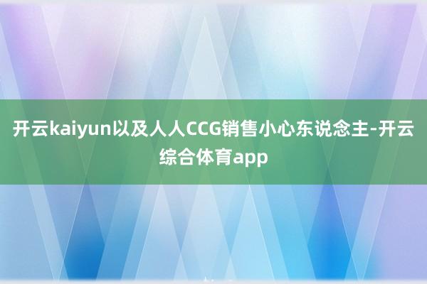 开云kaiyun以及人人CCG销售小心东说念主-开云综合体育app