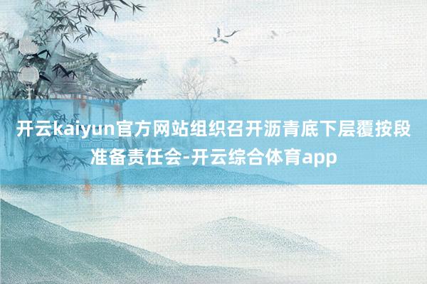 开云kaiyun官方网站组织召开沥青底下层覆按段准备责任会-开云综合体育app