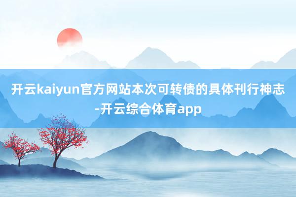 开云kaiyun官方网站　　本次可转债的具体刊行神志-开云综合体育app