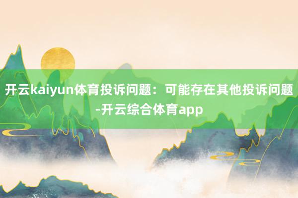 开云kaiyun体育投诉问题：可能存在其他投诉问题-开云综合体育app