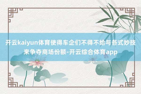 开云kaiyun体育使得车企们不得不给与各式妙技来争夺商场份额-开云综合体育app