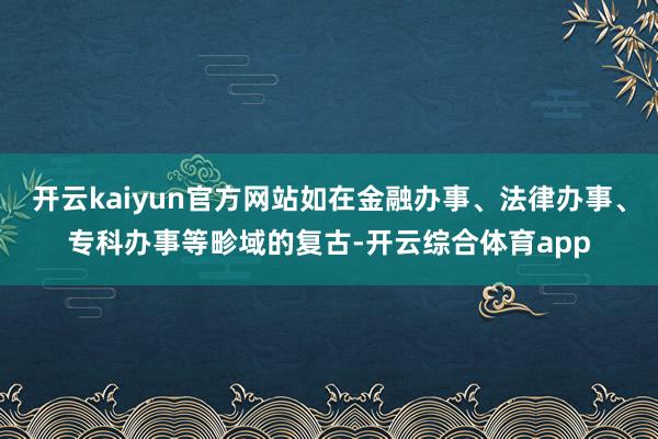 开云kaiyun官方网站如在金融办事、法律办事、专科办事等畛域的复古-开云综合体育app