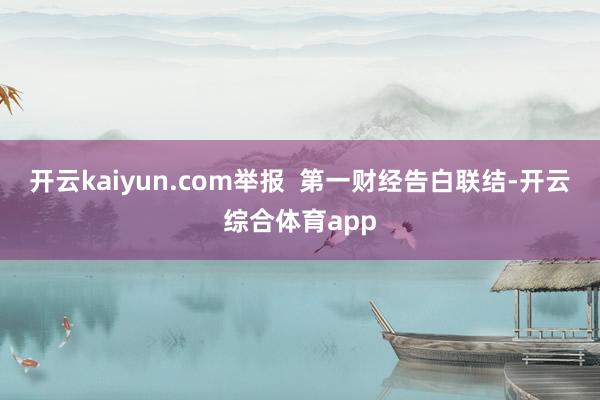 开云kaiyun.com举报  第一财经告白联结-开云综合体育app