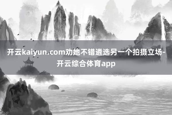 开云kaiyun.com劝她不错遴选另一个拍摄立场-开云综合体育app