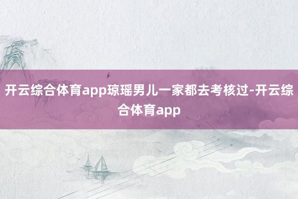 开云综合体育app琼瑶男儿一家都去考核过-开云综合体育app