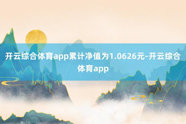 开云综合体育app累计净值为1.0626元-开云综合体育app