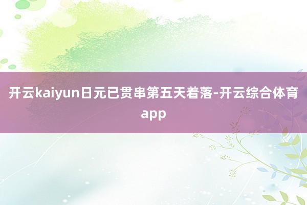 开云kaiyun日元已贯串第五天着落-开云综合体育app