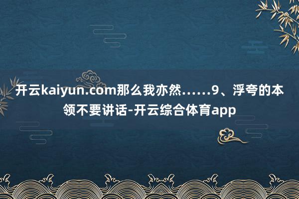 开云kaiyun.com那么我亦然……9、浮夸的本领不要讲话-开云综合体育app