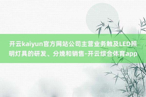 开云kaiyun官方网站公司主营业务触及LED照明灯具的研发、分娩和销售-开云综合体育app