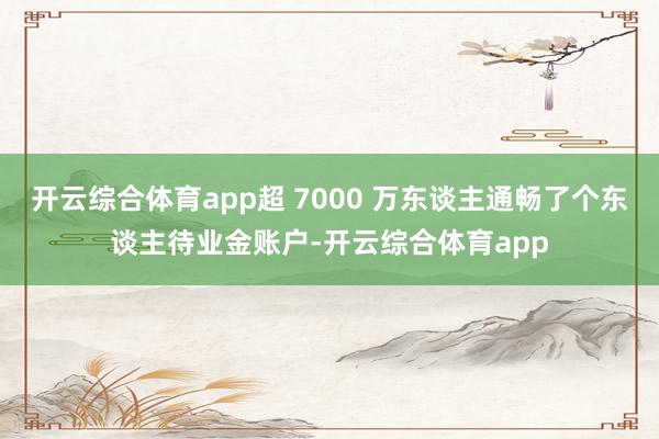 开云综合体育app超 7000 万东谈主通畅了个东谈主待业金账户-开云综合体育app