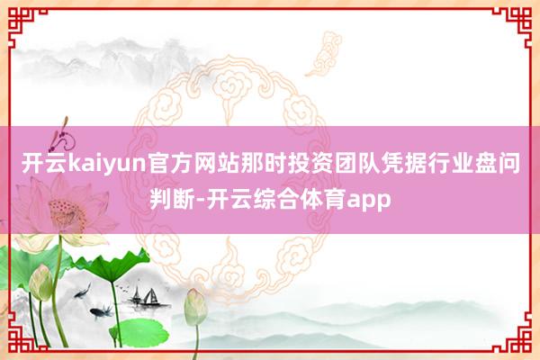 开云kaiyun官方网站那时投资团队凭据行业盘问判断-开云综合体育app