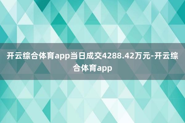 开云综合体育app当日成交4288.42万元-开云综合体育app