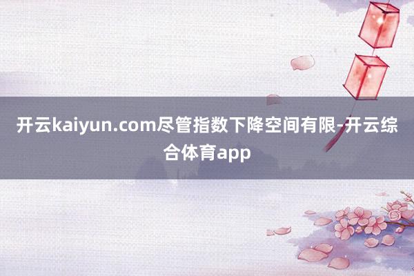 开云kaiyun.com尽管指数下降空间有限-开云综合体育app