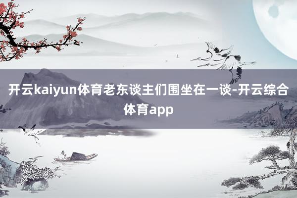 开云kaiyun体育老东谈主们围坐在一谈-开云综合体育app