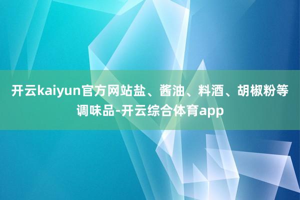 开云kaiyun官方网站盐、酱油、料酒、胡椒粉等调味品-开云综合体育app