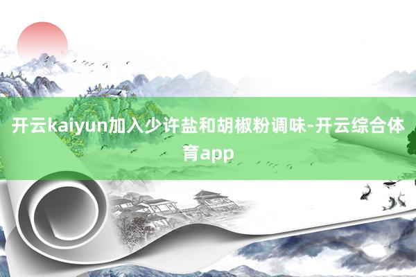 开云kaiyun加入少许盐和胡椒粉调味-开云综合体育app