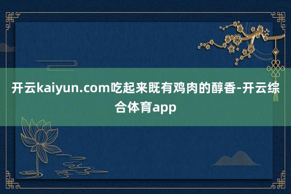 开云kaiyun.com吃起来既有鸡肉的醇香-开云综合体育app