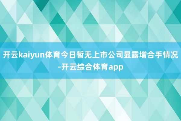 开云kaiyun体育今日暂无上市公司显露增合手情况-开云综合体育app