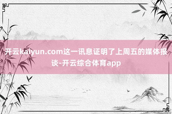 开云kaiyun.com这一讯息证明了上周五的媒体报谈-开云综合体育app