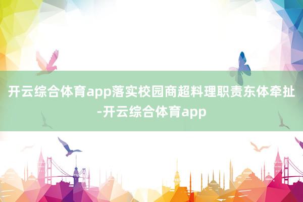 开云综合体育app落实校园商超料理职责东体牵扯-开云综合体育app