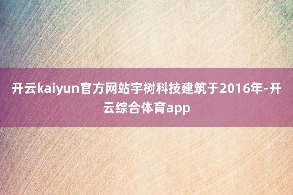 开云kaiyun官方网站宇树科技建筑于2016年-开云综合体育app