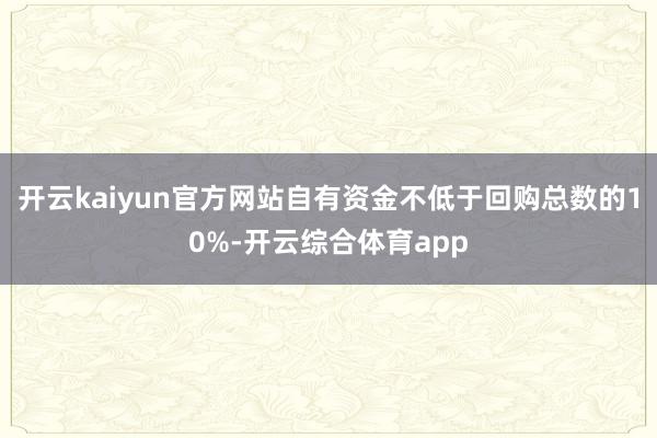 开云kaiyun官方网站自有资金不低于回购总数的10%-开云综合体育app