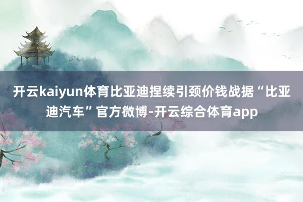 开云kaiyun体育比亚迪捏续引颈价钱战据“比亚迪汽车”官方微博-开云综合体育app