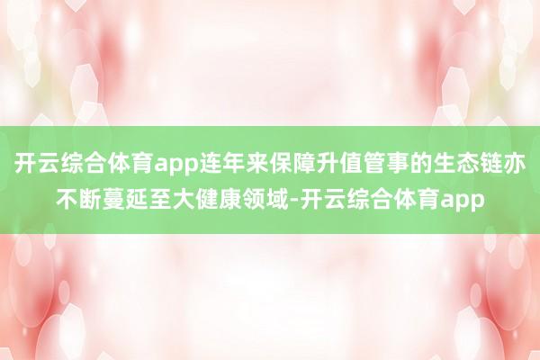 开云综合体育app连年来保障升值管事的生态链亦不断蔓延至大健康领域-开云综合体育app