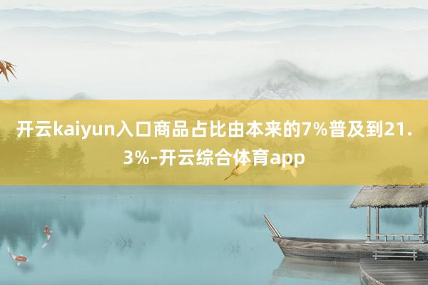 开云kaiyun入口商品占比由本来的7%普及到21.3%-开云综合体育app