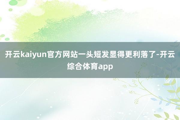 开云kaiyun官方网站一头短发显得更利落了-开云综合体育app