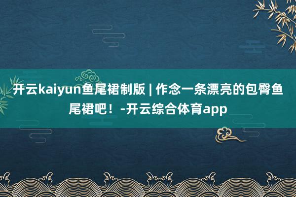 开云kaiyun鱼尾裙制版 | 作念一条漂亮的包臀鱼尾裙吧！-开云综合体育app